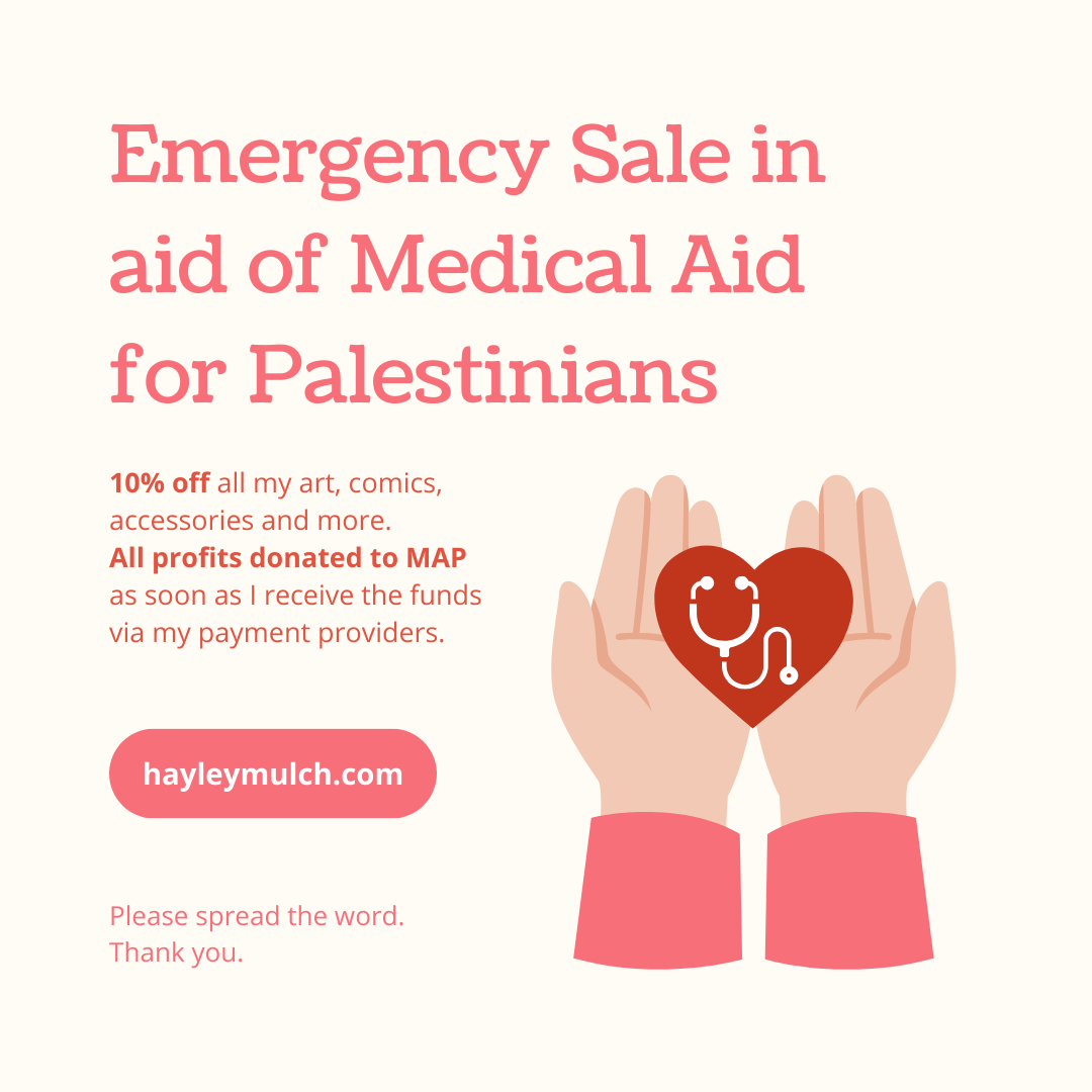 Emergency Sale in aid of Medical Aid for Palestinians. 10% off all my art, comics, accessories and more. All profits donated to MAP as soon as I receive the funds via my payment providers.